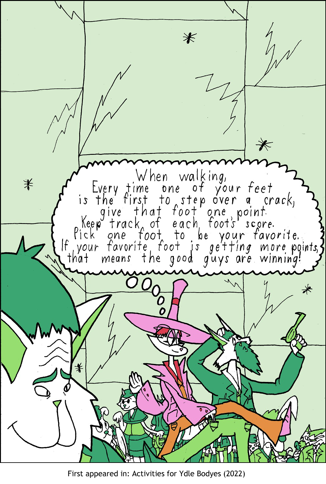 When walking, every time one of your feet is the first to step over a crack, give that foot a point. Pick one foot to be your favorite. If your favorite foot is getting more points, that means the good guys are winning.
